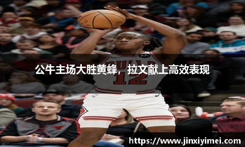公牛主场大胜黄蜂，拉文献上高效表现
