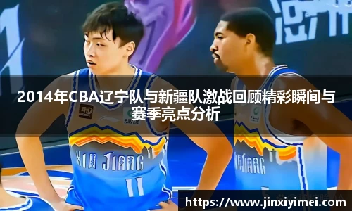 2014年CBA辽宁队与新疆队激战回顾精彩瞬间与赛季亮点分析