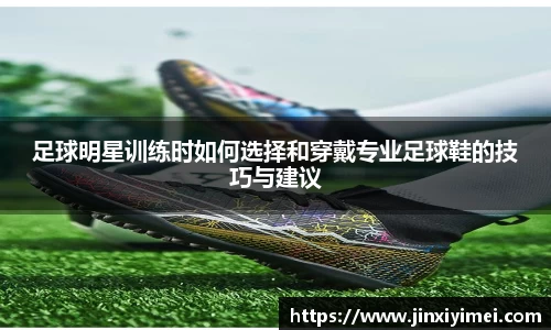 足球明星训练时如何选择和穿戴专业足球鞋的技巧与建议