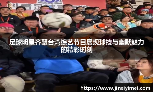 足球明星齐聚台湾综艺节目展现球技与幽默魅力的精彩时刻
